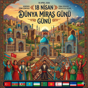 18 Nisan Dünya Miras Günü: Türk Dünyasının İmzası Geleceğe Taşınıyor!